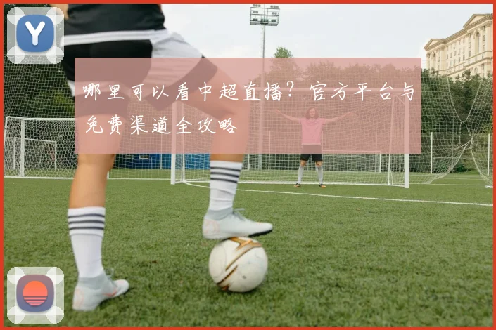 哪里可以看中超直播?官方平台与免费渠道全攻略
