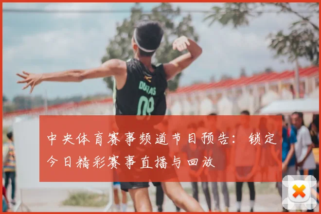 中央体育赛事频道节目预告：锁定今日精彩赛事直播与回放