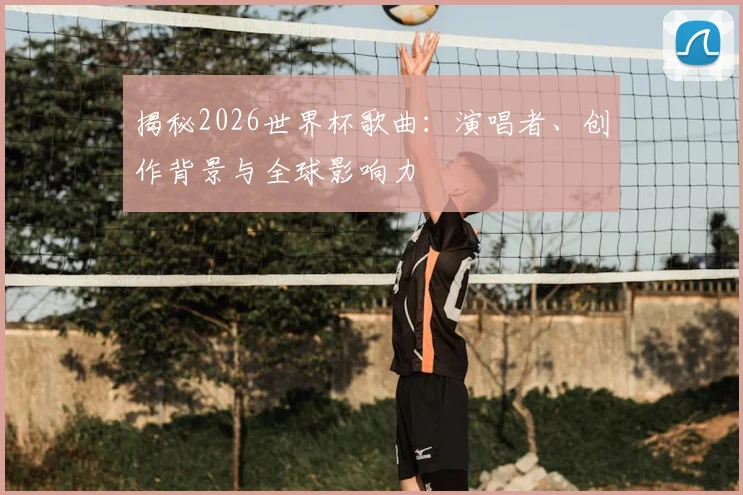 揭秘2026世界杯歌曲：演唱者、创作背景与全球影响力