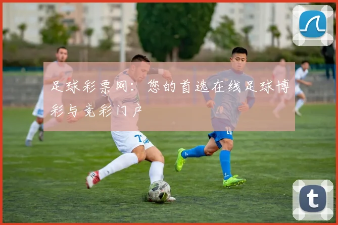 足球彩票网：您的首选在线足球博彩与竞彩门户