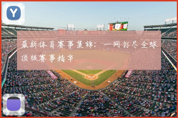 最新体育赛事集锦：一网打尽全球顶级赛事精华