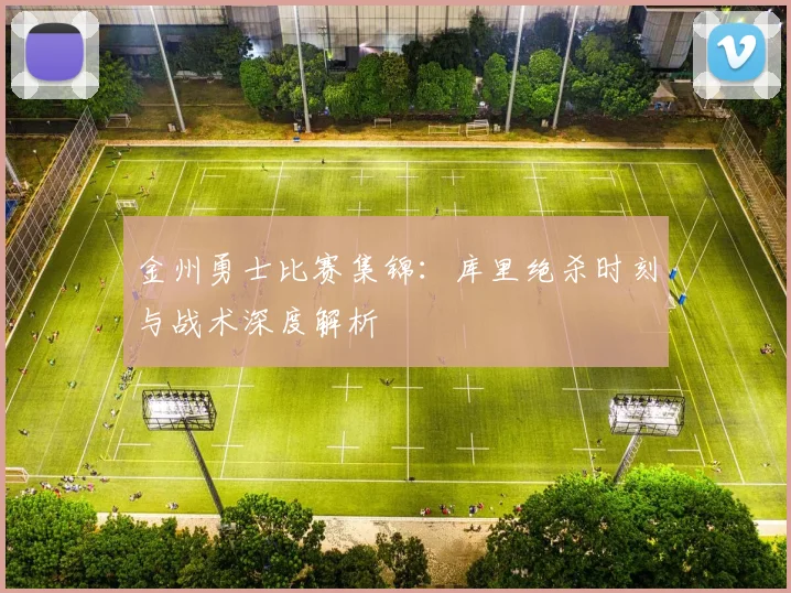 金州勇士比赛集锦：库里绝杀时刻与战术深度解析