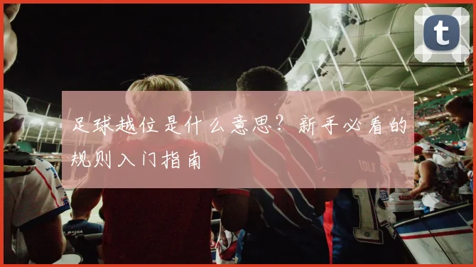 足球越位是什么意思？新手必看的规则入门指南