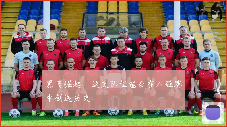 黑马崛起！这支队伍能否在八强赛中创造历史