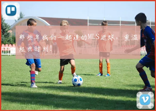 那些年我们一起追的MLS进球，重温经典时刻！